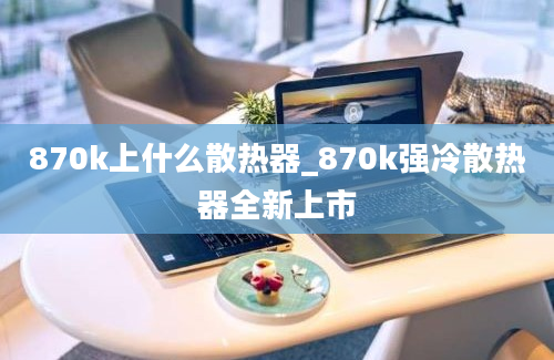 870k上什么散热器_870k强冷散热器全新上市