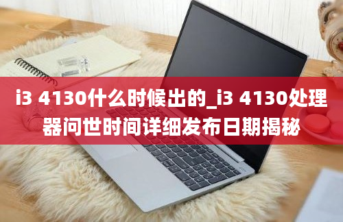 i3 4130什么时候出的_i3 4130处理器问世时间详细发布日期揭秘