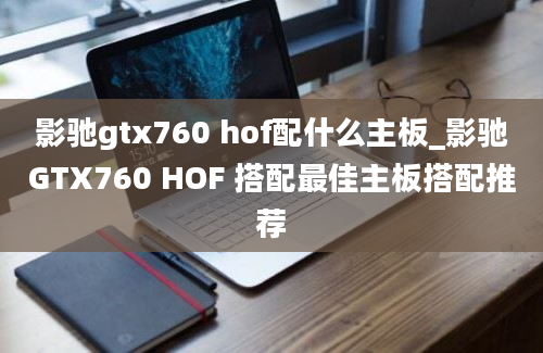 影驰gtx760 hof配什么主板_影驰GTX760 HOF 搭配最佳主板搭配推荐