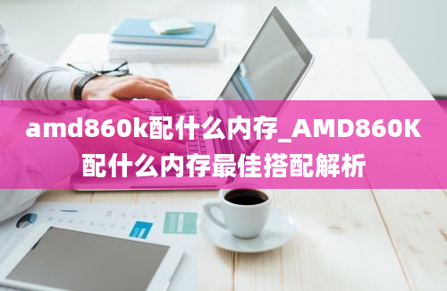 amd860k配什么内存_AMD860K配什么内存最佳搭配解析