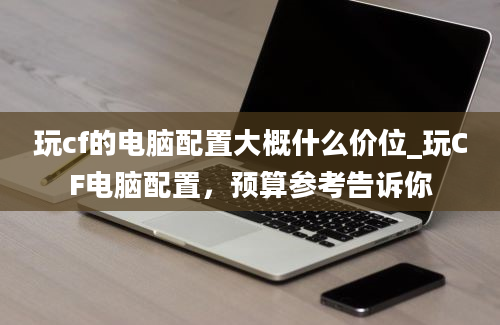 玩cf的电脑配置大概什么价位_玩CF电脑配置，预算参考告诉你