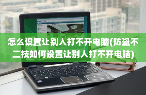 怎么设置让别人打不开电脑(防盗不二技如何设置让别人打不开电脑)