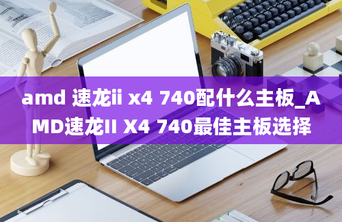 amd 速龙ii x4 740配什么主板_AMD速龙II X4 740最佳主板选择