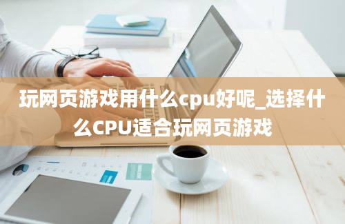 玩网页游戏用什么cpu好呢_选择什么CPU适合玩网页游戏