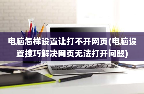 电脑怎样设置让打不开网页(电脑设置技巧解决网页无法打开问题)