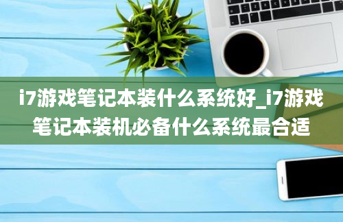 i7游戏笔记本装什么系统好_i7游戏笔记本装机必备什么系统最合适