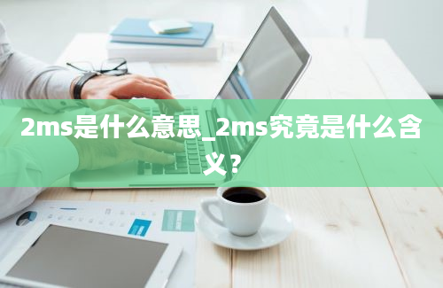 2ms是什么意思_2ms究竟是什么含义？