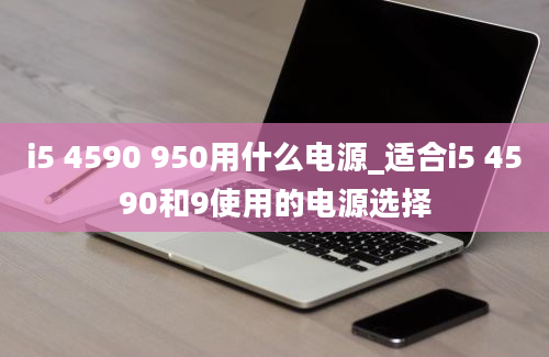 i5 4590 950用什么电源_适合i5 4590和9使用的电源选择