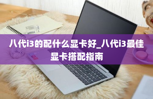 八代i3的配什么显卡好_八代i3最佳显卡搭配指南