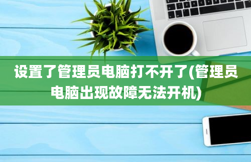 设置了管理员电脑打不开了(管理员电脑出现故障无法开机)