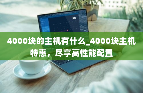 4000块的主机有什么_4000块主机特惠，尽享高性能配置