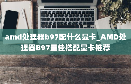 amd处理器b97配什么显卡_AMD处理器B97最佳搭配显卡推荐