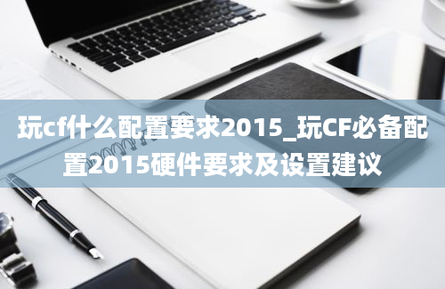 玩cf什么配置要求2015_玩CF必备配置2015硬件要求及设置建议