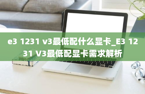 e3 1231 v3最低配什么显卡_E3 1231 V3最低配显卡需求解析