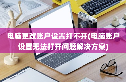 电脑更改账户设置打不开(电脑账户设置无法打开问题解决方案)