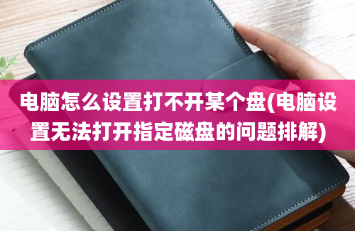 电脑怎么设置打不开某个盘(电脑设置无法打开指定磁盘的问题排解)