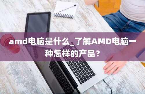amd电脑是什么_了解AMD电脑一种怎样的产品？