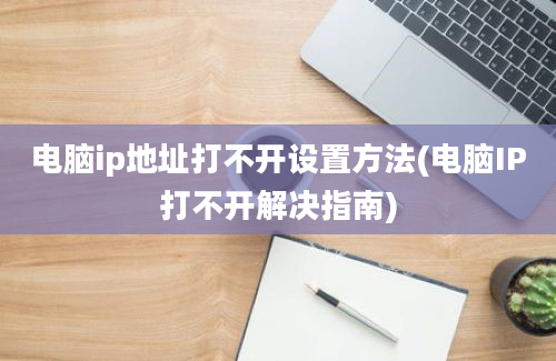 电脑ip地址打不开设置方法(电脑IP打不开解决指南)