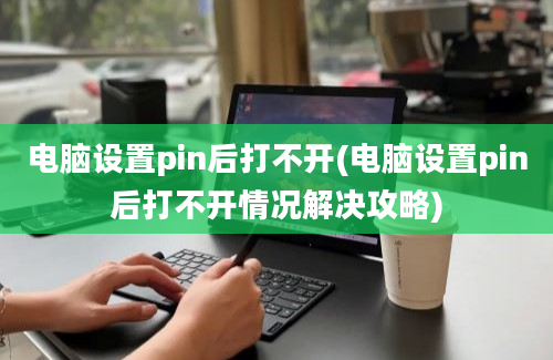 电脑设置pin后打不开(电脑设置pin后打不开情况解决攻略)