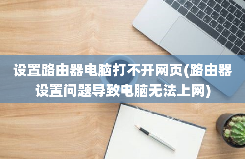 设置路由器电脑打不开网页(路由器设置问题导致电脑无法上网)