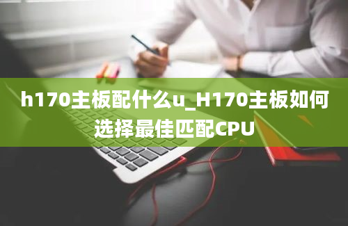 h170主板配什么u_H170主板如何选择最佳匹配CPU