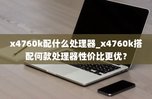 x4760k配什么处理器_x4760k搭配何款处理器性价比更优？