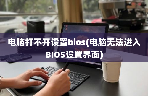 电脑打不开设置bios(电脑无法进入BIOS设置界面)