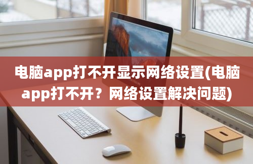 电脑app打不开显示网络设置(电脑app打不开？网络设置解决问题)