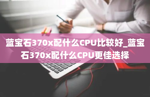 蓝宝石370x配什么CPU比较好_蓝宝石370x配什么CPU更佳选择