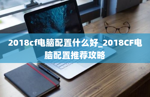 2018cf电脑配置什么好_2018CF电脑配置推荐攻略