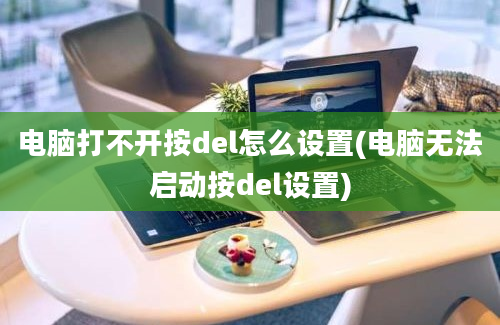 电脑打不开按del怎么设置(电脑无法启动按del设置)