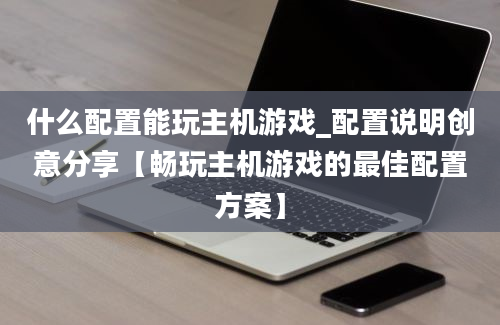 什么配置能玩主机游戏_配置说明创意分享【畅玩主机游戏的最佳配置方案】