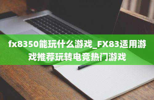 fx8350能玩什么游戏_FX83适用游戏推荐玩转电竞热门游戏