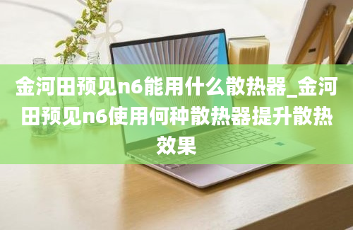 金河田预见n6能用什么散热器_金河田预见n6使用何种散热器提升散热效果