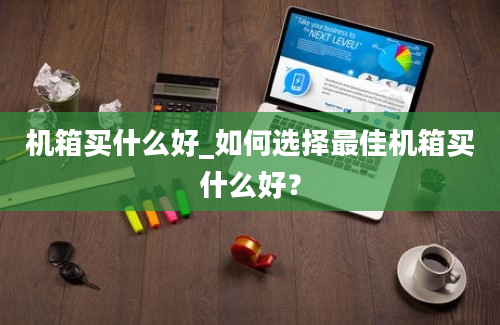 机箱买什么好_如何选择最佳机箱买什么好？