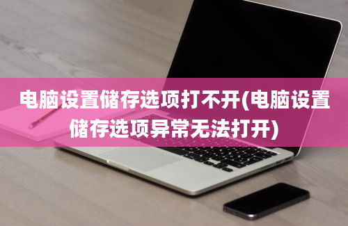 电脑设置储存选项打不开(电脑设置储存选项异常无法打开)