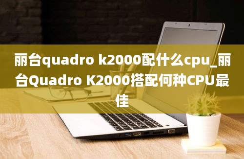 丽台quadro k2000配什么cpu_丽台Quadro K2000搭配何种CPU最佳