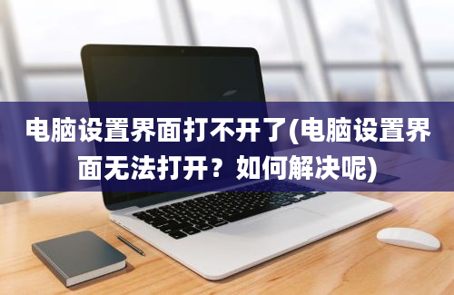 电脑设置界面打不开了(电脑设置界面无法打开？如何解决呢)