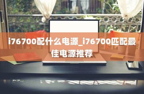 i76700配什么电源_i76700匹配最佳电源推荐