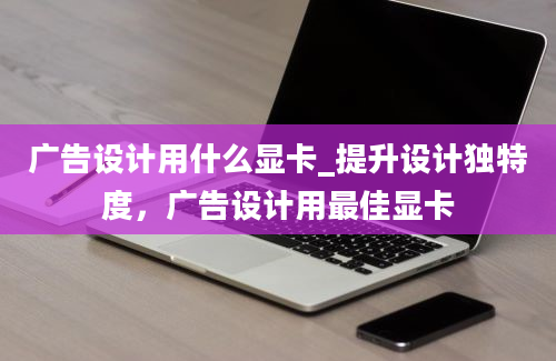 广告设计用什么显卡_提升设计独特度，广告设计用最佳显卡