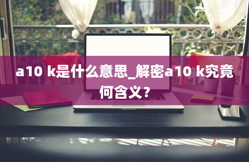 a10 k是什么意思_解密a10 k究竟何含义？