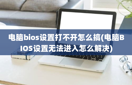 电脑bios设置打不开怎么搞(电脑BIOS设置无法进入怎么解决)