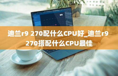 迪兰r9 270配什么CPU好_迪兰r9 270搭配什么CPU最佳