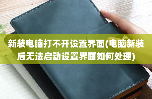 新装电脑打不开设置界面(电脑新装后无法启动设置界面如何处理)