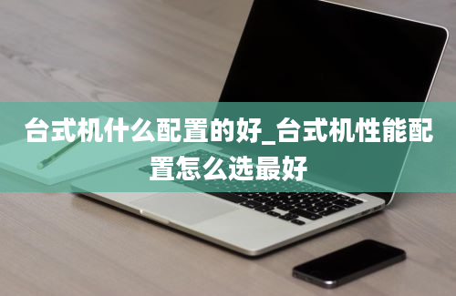 台式机什么配置的好_台式机性能配置怎么选最好