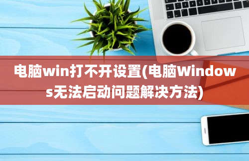 电脑win打不开设置(电脑Windows无法启动问题解决方法)