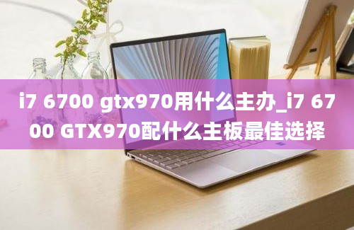 i7 6700 gtx970用什么主办_i7 6700 GTX970配什么主板最佳选择