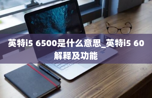 英特i5 6500是什么意思_英特i5 60解释及功能