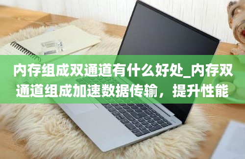 内存组成双通道有什么好处_内存双通道组成加速数据传输，提升性能