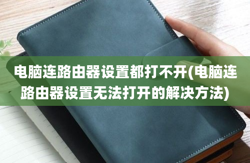 电脑连路由器设置都打不开(电脑连路由器设置无法打开的解决方法)